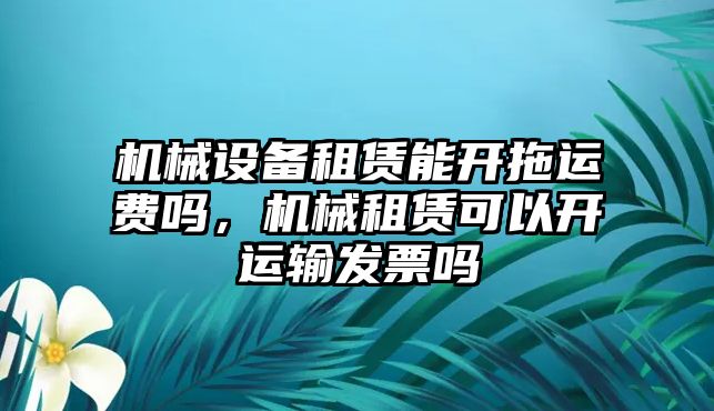 機械設(shè)備租賃能開拖運費嗎，機械租賃可以開運輸發(fā)票嗎