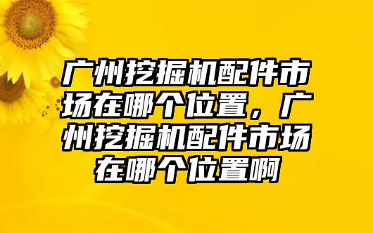 廣州挖掘機(jī)配件市場(chǎng)在哪個(gè)位置，廣州挖掘機(jī)配件市場(chǎng)在哪個(gè)位置啊