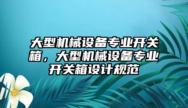 大型機械設備專業(yè)開關箱，大型機械設備專業(yè)開關箱設計規(guī)范