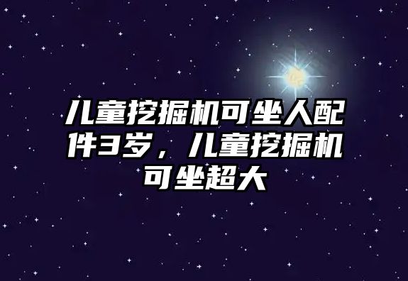 兒童挖掘機(jī)可坐人配件3歲，兒童挖掘機(jī)可坐超大