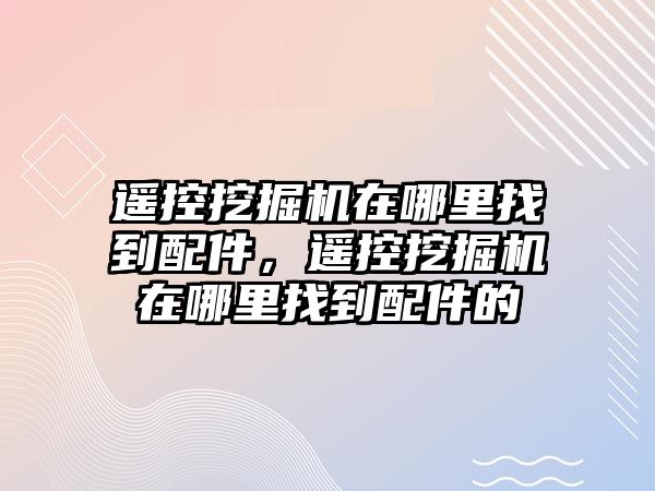 遙控挖掘機(jī)在哪里找到配件，遙控挖掘機(jī)在哪里找到配件的