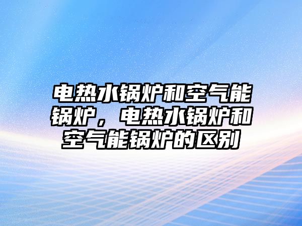 電熱水鍋爐和空氣能鍋爐，電熱水鍋爐和空氣能鍋爐的區(qū)別