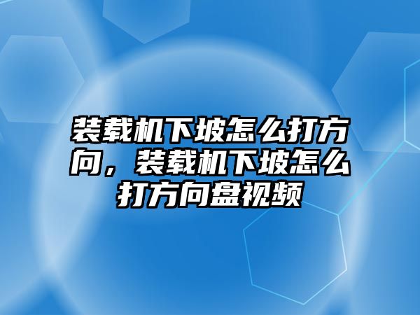 裝載機下坡怎么打方向，裝載機下坡怎么打方向盤視頻