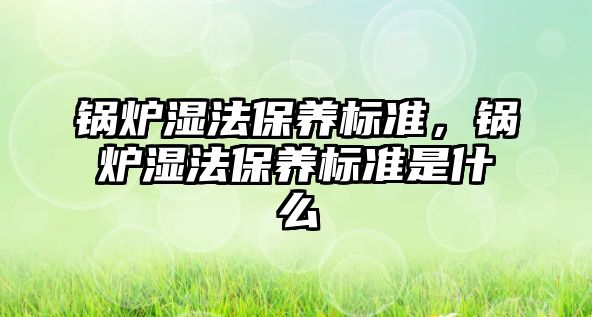 鍋爐濕法保養(yǎng)標(biāo)準(zhǔn)，鍋爐濕法保養(yǎng)標(biāo)準(zhǔn)是什么