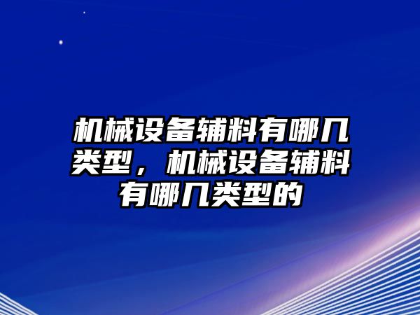 機(jī)械設(shè)備輔料有哪幾類型，機(jī)械設(shè)備輔料有哪幾類型的