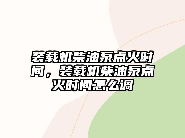 裝載機(jī)柴油泵點(diǎn)火時(shí)間，裝載機(jī)柴油泵點(diǎn)火時(shí)間怎么調(diào)