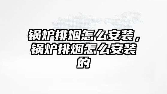 鍋爐排煙怎么安裝，鍋爐排煙怎么安裝的