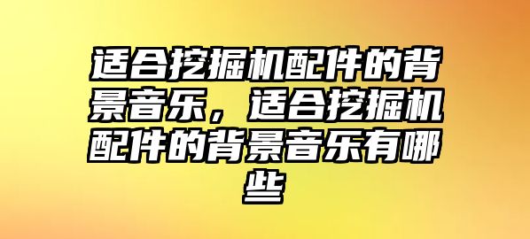 適合挖掘機(jī)配件的背景音樂，適合挖掘機(jī)配件的背景音樂有哪些