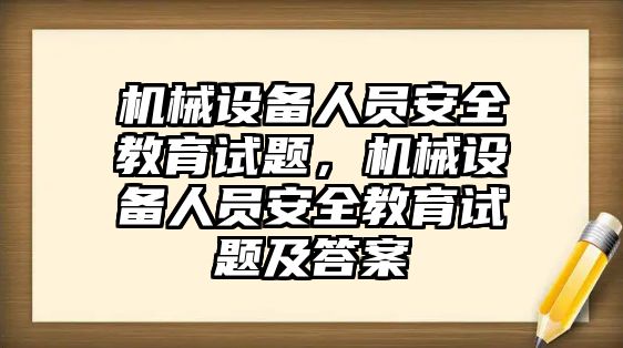 機(jī)械設(shè)備人員安全教育試題，機(jī)械設(shè)備人員安全教育試題及答案