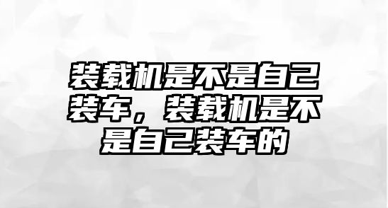 裝載機(jī)是不是自己裝車，裝載機(jī)是不是自己裝車的