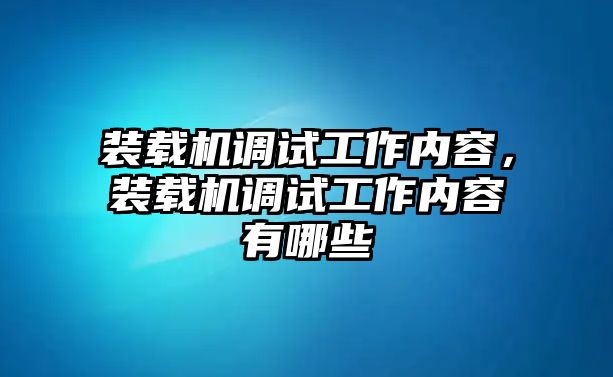 裝載機調(diào)試工作內(nèi)容，裝載機調(diào)試工作內(nèi)容有哪些