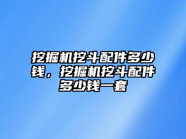 挖掘機(jī)挖斗配件多少錢(qián)，挖掘機(jī)挖斗配件多少錢(qián)一套