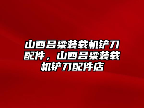 山西呂梁裝載機鏟刀配件，山西呂梁裝載機鏟刀配件店