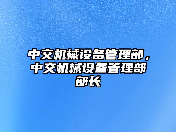 中交機(jī)械設(shè)備管理部，中交機(jī)械設(shè)備管理部部長(zhǎng)