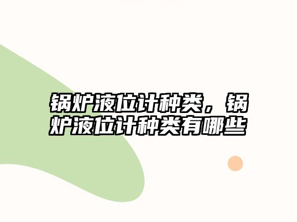 鍋爐液位計(jì)種類，鍋爐液位計(jì)種類有哪些