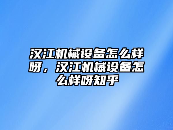 漢江機(jī)械設(shè)備怎么樣呀，漢江機(jī)械設(shè)備怎么樣呀知乎