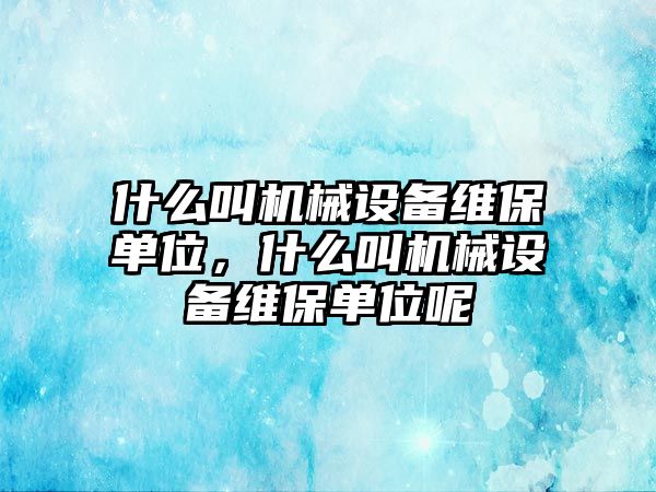 什么叫機(jī)械設(shè)備維保單位，什么叫機(jī)械設(shè)備維保單位呢