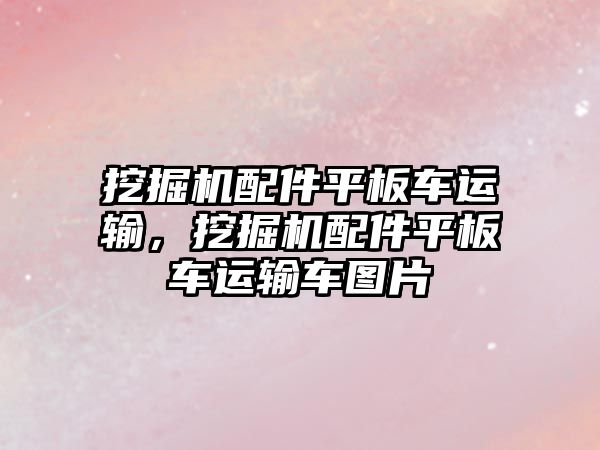 挖掘機配件平板車運輸，挖掘機配件平板車運輸車圖片