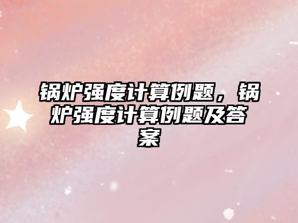 鍋爐強(qiáng)度計算例題，鍋爐強(qiáng)度計算例題及答案