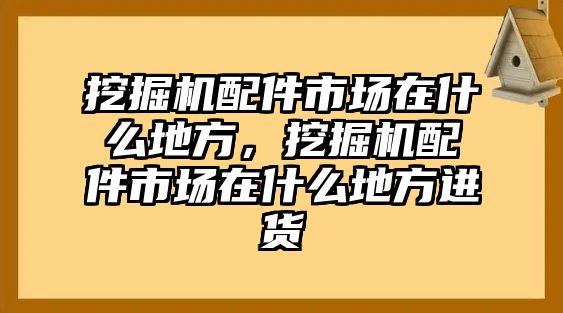 挖掘機配件市場在什么地方，挖掘機配件市場在什么地方進貨