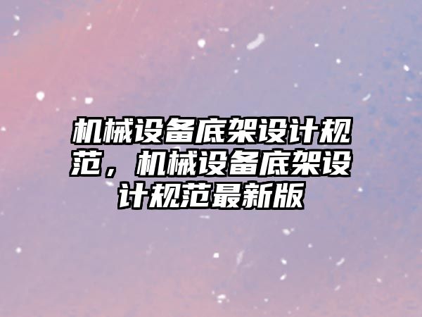 機械設備底架設計規(guī)范，機械設備底架設計規(guī)范最新版