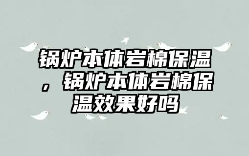 鍋爐本體巖棉保溫，鍋爐本體巖棉保溫效果好嗎