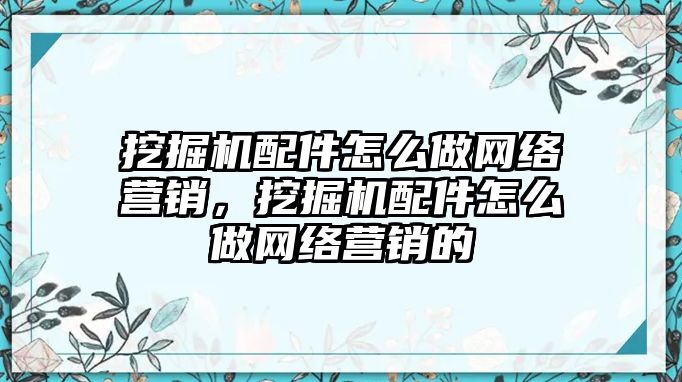 挖掘機配件怎么做網絡營銷，挖掘機配件怎么做網絡營銷的