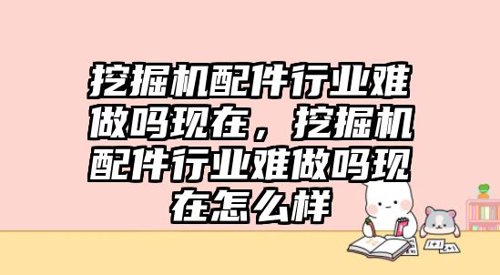 挖掘機配件行業(yè)難做嗎現(xiàn)在，挖掘機配件行業(yè)難做嗎現(xiàn)在怎么樣