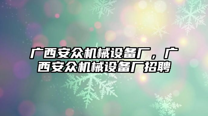 廣西安眾機(jī)械設(shè)備廠，廣西安眾機(jī)械設(shè)備廠招聘