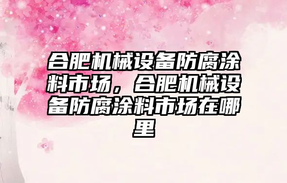 合肥機械設(shè)備防腐涂料市場，合肥機械設(shè)備防腐涂料市場在哪里