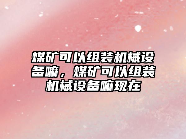 煤礦可以組裝機械設備嘛，煤礦可以組裝機械設備嘛現(xiàn)在