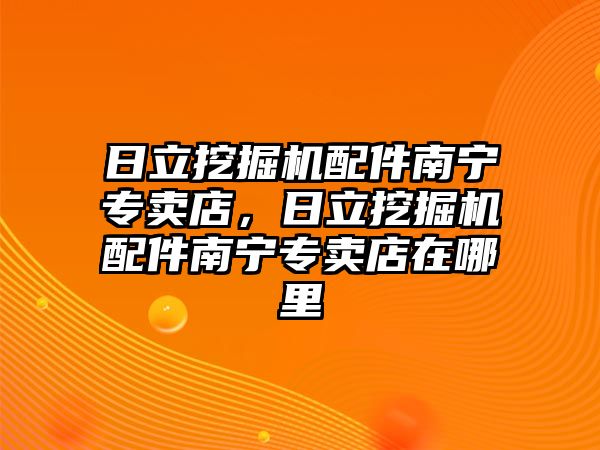 日立挖掘機(jī)配件南寧專賣店，日立挖掘機(jī)配件南寧專賣店在哪里