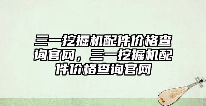 三一挖掘機配件價格查詢官網(wǎng)，三一挖掘機配件價格查詢官網(wǎng)