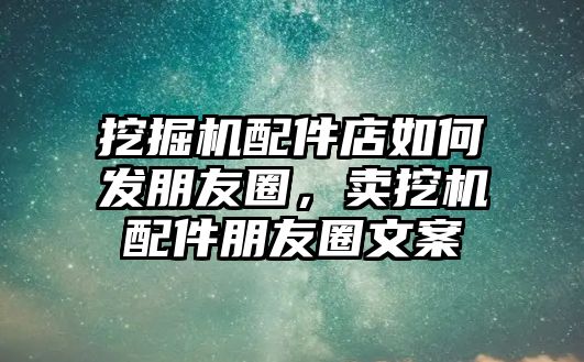 挖掘機(jī)配件店如何發(fā)朋友圈，賣挖機(jī)配件朋友圈文案