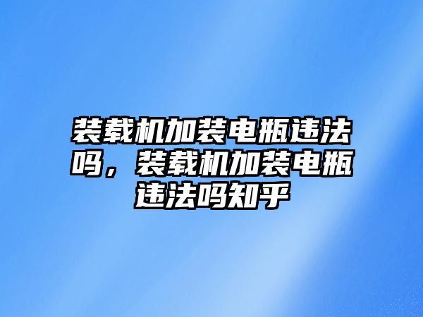 裝載機(jī)加裝電瓶違法嗎，裝載機(jī)加裝電瓶違法嗎知乎