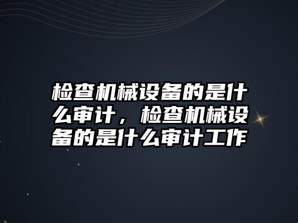 檢查機(jī)械設(shè)備的是什么審計(jì)，檢查機(jī)械設(shè)備的是什么審計(jì)工作