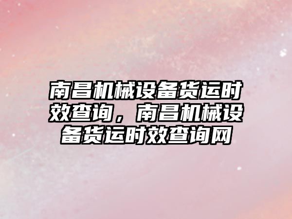 南昌機械設備貨運時效查詢，南昌機械設備貨運時效查詢網