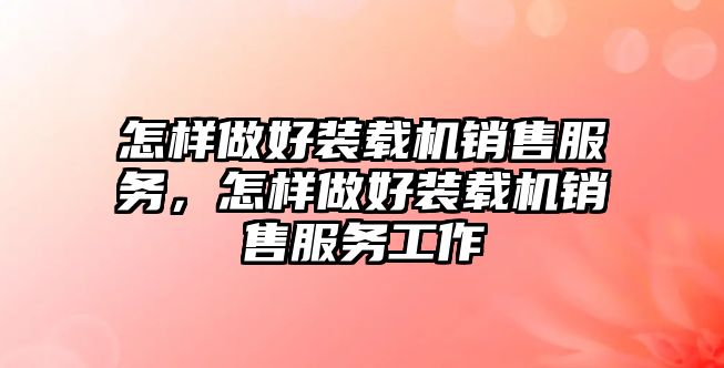 怎樣做好裝載機(jī)銷售服務(wù)，怎樣做好裝載機(jī)銷售服務(wù)工作