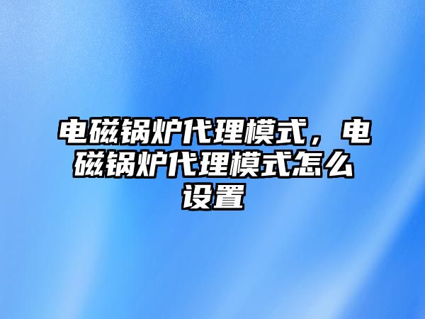 電磁鍋爐代理模式，電磁鍋爐代理模式怎么設(shè)置