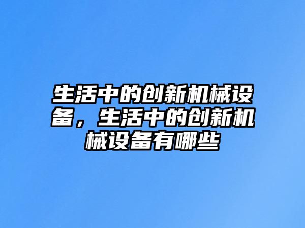 生活中的創(chuàng)新機械設(shè)備，生活中的創(chuàng)新機械設(shè)備有哪些