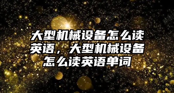 大型機(jī)械設(shè)備怎么讀英語，大型機(jī)械設(shè)備怎么讀英語單詞