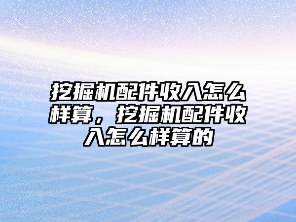 挖掘機配件收入怎么樣算，挖掘機配件收入怎么樣算的