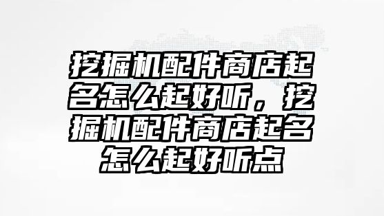 挖掘機(jī)配件商店起名怎么起好聽，挖掘機(jī)配件商店起名怎么起好聽點(diǎn)