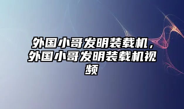 外國小哥發(fā)明裝載機，外國小哥發(fā)明裝載機視頻