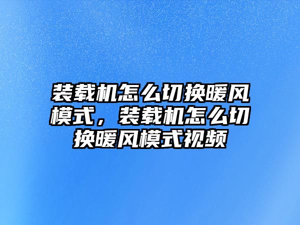 裝載機(jī)怎么切換暖風(fēng)模式，裝載機(jī)怎么切換暖風(fēng)模式視頻