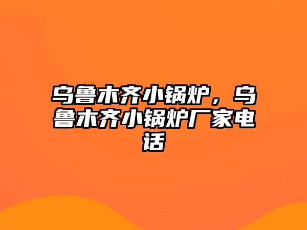 烏魯木齊小鍋爐，烏魯木齊小鍋爐廠家電話