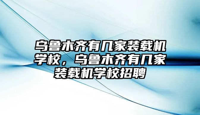 烏魯木齊有幾家裝載機學(xué)校，烏魯木齊有幾家裝載機學(xué)校招聘