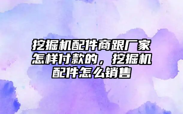 挖掘機(jī)配件商跟廠家怎樣付款的，挖掘機(jī)配件怎么銷售