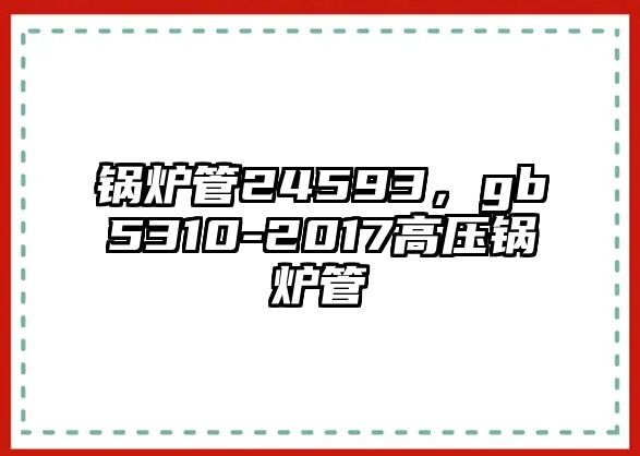 鍋爐管24593，gb5310-2017高壓鍋爐管