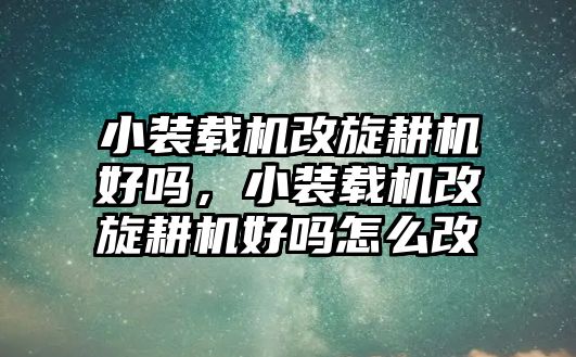 小裝載機改旋耕機好嗎，小裝載機改旋耕機好嗎怎么改